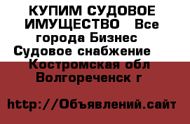 КУПИМ СУДОВОЕ ИМУЩЕСТВО - Все города Бизнес » Судовое снабжение   . Костромская обл.,Волгореченск г.